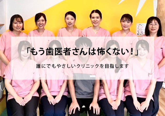 「もう歯医者さんは怖くない！」誰にでもやさしいクリニックを目指します